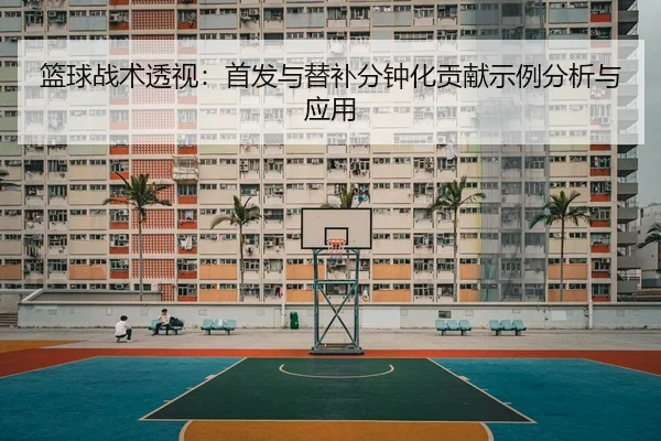 篮球战术透视：首发与替补分钟化贡献示例分析与应用